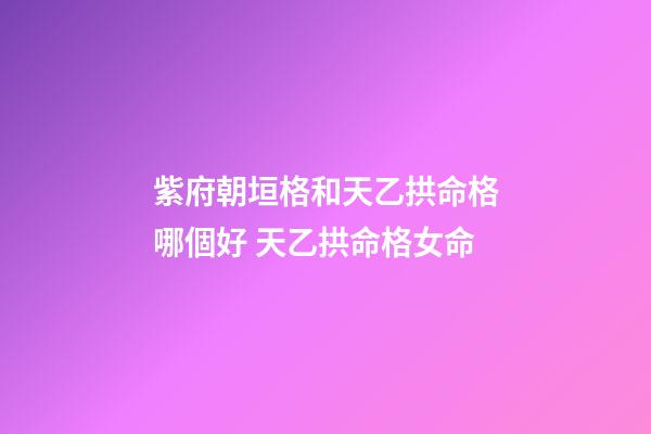 紫府朝垣格和天乙拱命格哪個好 天乙拱命格女命-第1張-觀點-玄機派